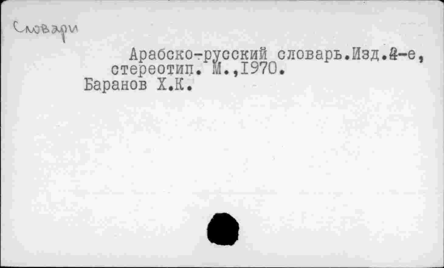 ﻿
Арабско-русский словарь.Изд.4-е, стереотип. М.,1970.
Баранов Х.К.